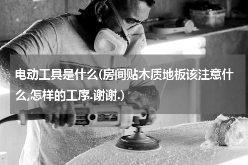 电动工具是什么(房间贴木质地板该注意什么,怎样的工序.谢谢.)