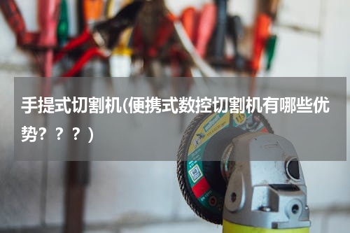 手提式切割机(便携式数控切割机有哪些优势？？？)