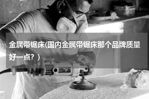金属带锯床(国内金属带锯床那个品牌质量好一点？)