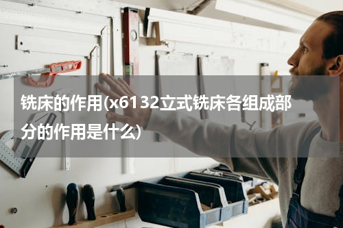 铣床的作用(x6132立式铣床各组成部分的作用是什么)