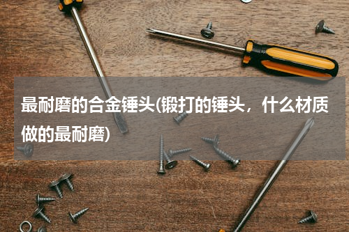 最耐磨的合金锤头(锻打的锤头，什么材质做的最耐磨)
