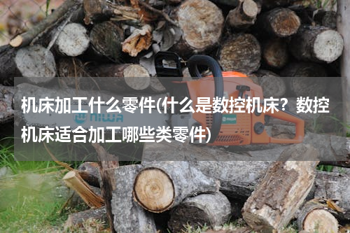 机床加工什么零件(什么是数控机床？数控机床适合加工哪些类零件)
