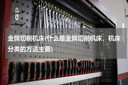 金属切削机床(什么是金属切削机床，机床分类的方法主要)