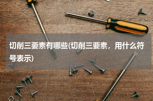 切削三要素有哪些(切削三要素，用什么符号表示)
