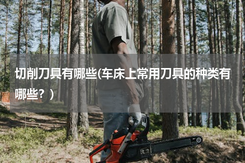 切削刀具有哪些(车床上常用刀具的种类有哪些？)