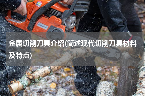 金属切削刀具介绍(简述现代切削刀具材料及特点)