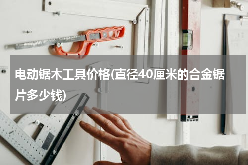 电动锯木工具价格(直径40厘米的合金锯片多少钱)