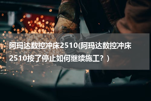 阿玛达数控冲床2510(阿玛达数控冲床2510按了停止如何继续施工？)