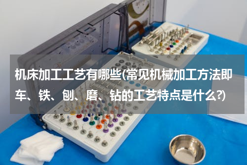 机床加工工艺有哪些(常见机械加工方法即车、铁、刨、磨、钻的工艺特点是什么?)