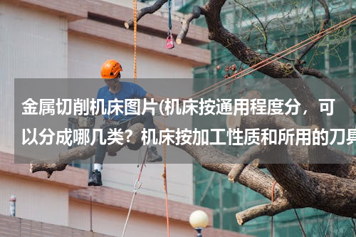 金属切削机床图片(机床按通用程度分，可以分成哪几类？机床按加工性质和所用的刀具进行分类，可以分成哪几类？)