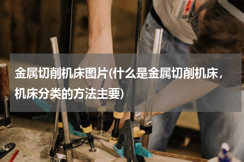 金属切削机床图片(什么是金属切削机床，机床分类的方法主要)