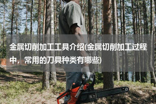 金属切削加工工具介绍(金属切削加工过程中，常用的刀具种类有哪些)