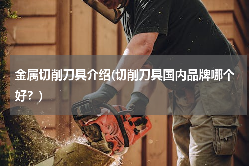 金属切削刀具介绍(切削刀具国内品牌哪个好？)