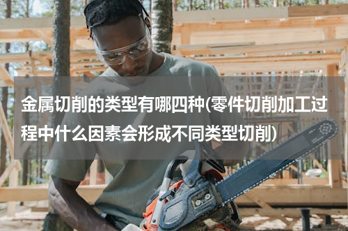 金属切削的类型有哪四种(零件切削加工过程中什么因素会形成不同类型切削)