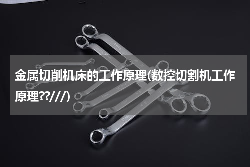金属切削机床的工作原理(数控切割机工作原理??///)