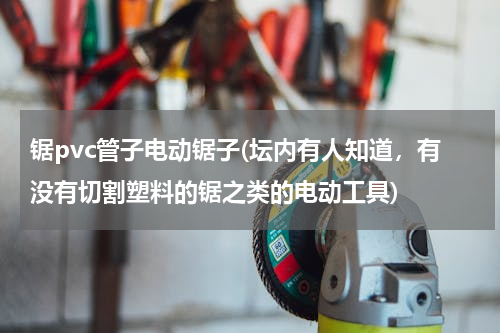 锯pvc管子电动锯子(坛内有人知道，有没有切割塑料的锯之类的电动工具)
