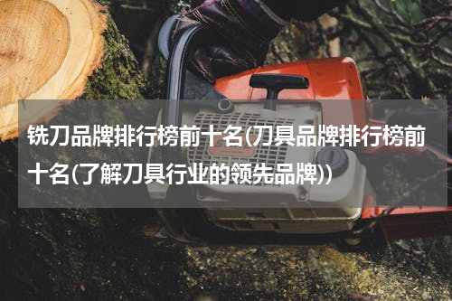 铣刀品牌排行榜前十名(刀具品牌排行榜前十名(了解刀具行业的领先品牌))