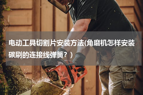电动工具切割片安装方法(角磨机怎样安装碳刷的连接线弹簧？)