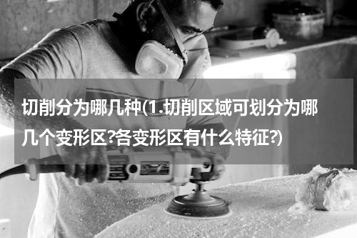 切削分为哪几种(1.切削区域可划分为哪几个变形区?各变形区有什么特征?)