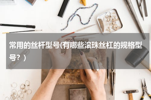 常用的丝杆型号(有哪些滚珠丝杠的规格型号？)