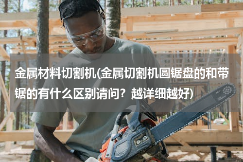 金属材料切割机(金属切割机圆锯盘的和带锯的有什么区别请问？越详细越好)