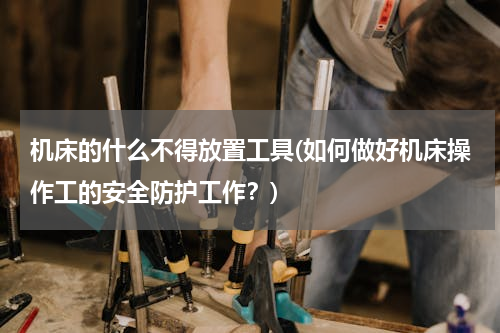 机床的什么不得放置工具(如何做好机床操作工的安全防护工作？)