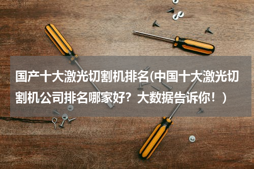 国产十大激光切割机排名(中国十大激光切割机公司排名哪家好？大数据告诉你！)