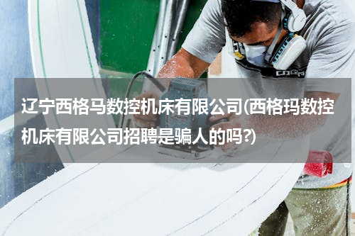 辽宁西格马数控机床有限公司(西格玛数控机床有限公司招聘是骗人的吗?)