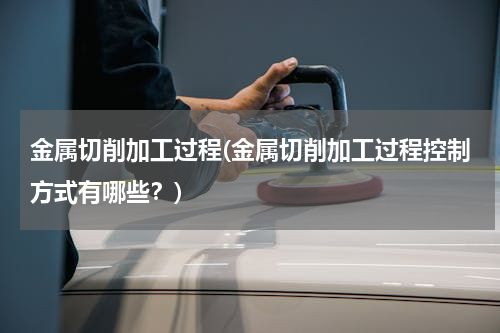 金属切削加工过程(金属切削加工过程控制方式有哪些？)