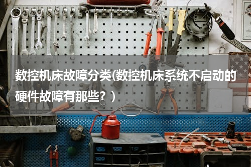 数控机床故障分类(数控机床系统不启动的硬件故障有那些？)