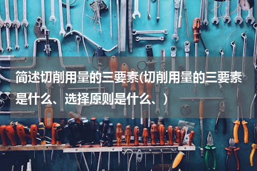 简述切削用量的三要素(切削用量的三要素是什么、选择原则是什么、)