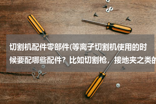 切割机配件零部件(等离子切割机使用的时候要配哪些配件？比如切割枪，接地夹之类的配件，除此之外，还有哪些呢？)