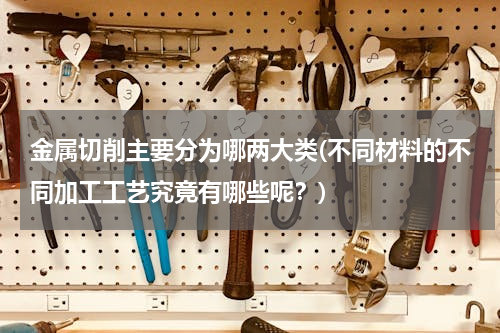 金属切削主要分为哪两大类(不同材料的不同加工工艺究竟有哪些呢？)