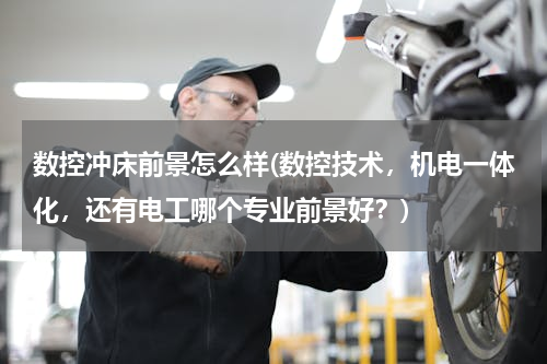 数控冲床前景怎么样(数控技术，机电一体化，还有电工哪个专业前景好？)