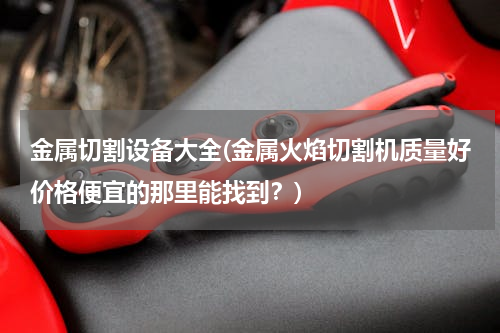 金属切割设备大全(金属火焰切割机质量好价格便宜的那里能找到？)
