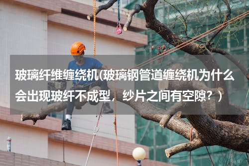 玻璃纤维缠绕机(玻璃钢管道缠绕机为什么会出现玻纤不成型，纱片之间有空隙？)