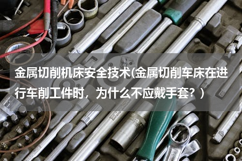 金属切削机床安全技术(金属切削车床在进行车削工件时，为什么不应戴手套？)