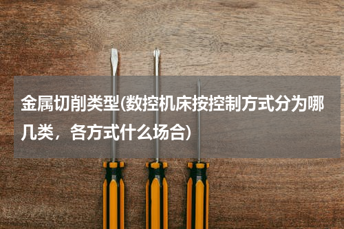 金属切削类型(数控机床按控制方式分为哪几类，各方式什么场合)