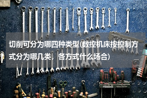切削可分为哪四种类型(数控机床按控制方式分为哪几类，各方式什么场合)