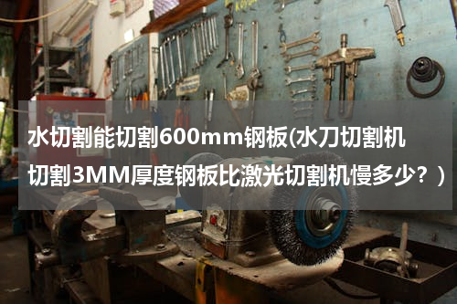 水切割能切割600mm钢板(水刀切割机切割3MM厚度钢板比激光切割机慢多少？)