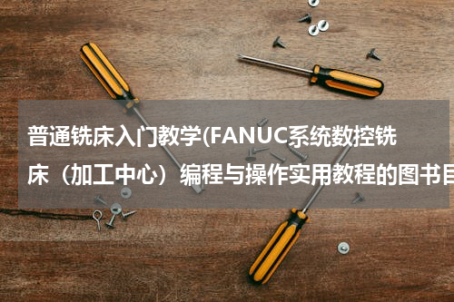 普通铣床入门教学(FANUC系统数控铣床（加工中心）编程与操作实用教程的图书目录)