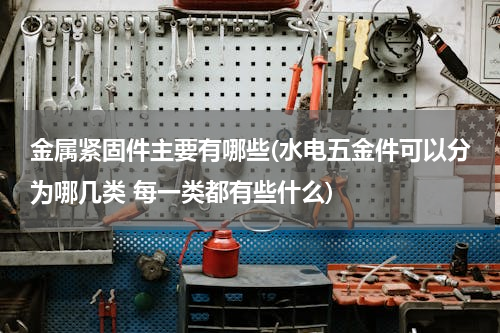 金属紧固件主要有哪些(水电五金件可以分为哪几类 每一类都有些什么)