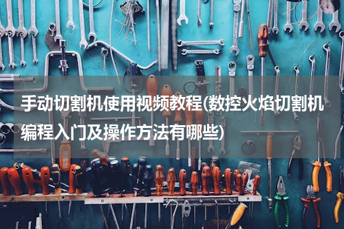 手动切割机使用视频教程(数控火焰切割机编程入门及操作方法有哪些)