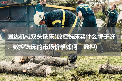 固达机械双头铣床(数控铣床买什么牌子好，数控铣床的市场价格如何，数控)