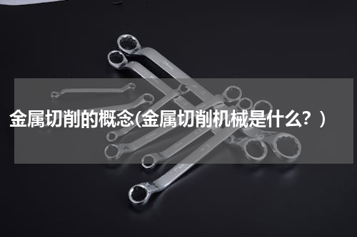 金属切削的概念(金属切削机械是什么？)