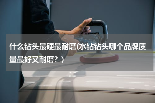 什么钻头最硬最耐磨(水钻钻头哪个品牌质量最好又耐磨？)