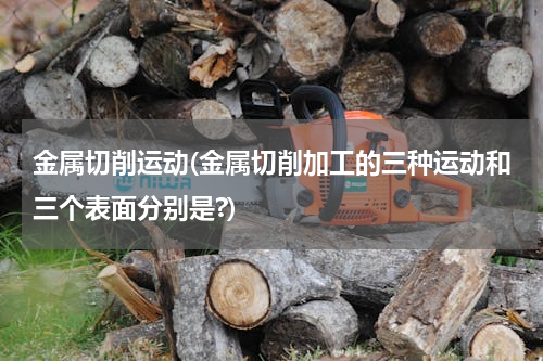 金属切削运动(金属切削加工的三种运动和三个表面分别是?)