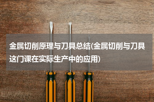 金属切削原理与刀具总结(金属切削与刀具这门课在实际生产中的应用)
