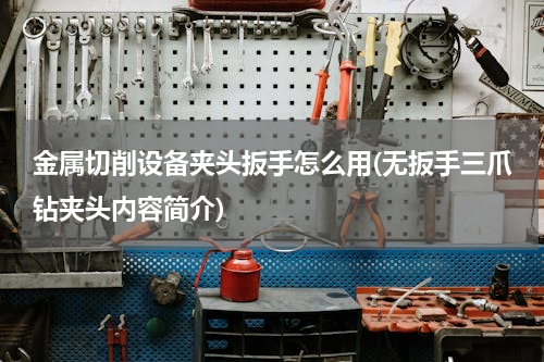 金属切削设备夹头扳手怎么用(无扳手三爪钻夹头内容简介)