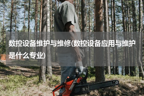 数控设备维护与维修(数控设备应用与维护是什么专业)